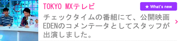 チェックタイムの番組にて、公開映画「EDEN」のコメンテータとしてスタッフが出演しました。